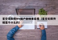 星空无极限MV国产剧哪里能看（星空无限传媒是干什么的）