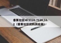 香蕉社区id:1120.7126,10.2（香蕉社区团购供应商）