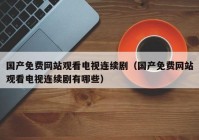 国产免费网站观看电视连续剧（国产免费网站观看电视连续剧有哪些）