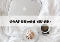 调色大片视频60分钟（影片调色）