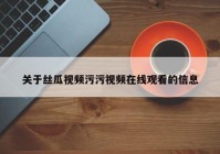 关于丝瓜视频污污视频在线观看的信息