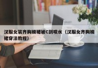 汉服女装齐胸襦裙被C到喷水（汉服女齐胸襦裙穿法教程）