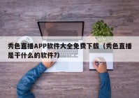 秀色直播APP软件大全免费下载（秀色直播是干什么的软件?）