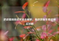逆战猎场挑战奖励全解析，高效获取丰厚战利品攻略