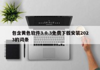 包含黄色软件3.0.3免费下载安装2023的词条