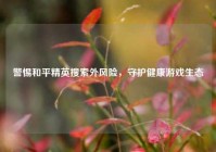 警惕和平精英搜索外风险，守护健康游戏生态