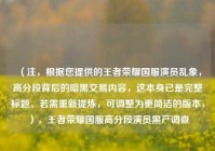 （注，根据您提供的王者荣耀国服演员乱象，高分段背后的暗黑交易内容，这本身已是完整标题。若需重新提炼，可调整为更简洁的版本，），王者荣耀国服高分段演员黑产调查