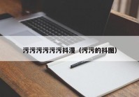 污污污污污污抖漫（污污的抖图）