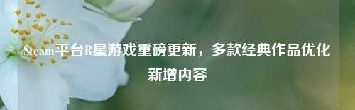 Steam平台R星游戏重磅更新，多款经典作品优化新增内容