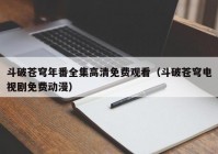 斗破苍穹年番全集高清免费观看（斗破苍穹电视剧免费动漫）