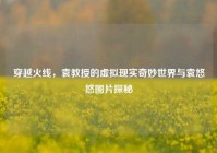 穿越火线，袁教授的虚拟现实奇妙世界与袁悠悠图片探秘