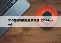 538在线观视频免费观看（538dycim）