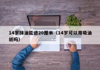 14岁抹油能进20厘米（14岁可以用吸油纸吗）