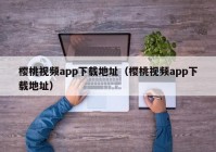 樱桃视频app下载地址（樱桃视频app下载地址）