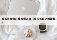 欢乐谷视频在线观看入口（欢乐谷自己的视频）