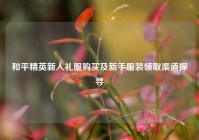 和平精英新人礼服购买及新手服装领取渠道探寻