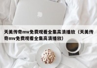 天美传奇mv免费观看全集高清播放（天美传奇mv免费观看全集高清播放）