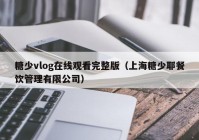 糖少vlog在线观看完整版（上海糖少耶餐饮管理有限公司）