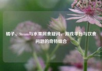 橘子、Steam与水果同食疑问，游戏平台与饮食问题的奇特组合