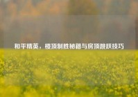 和平精英，楼顶制胜秘籍与房顶跳跃技巧