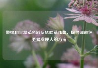 警惕和平精英色彩反转除草作弊，探寻调颜色更易发现人的     