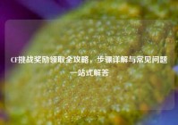 CF挑战奖励领取全攻略，步骤详解与常见问题一站式解答