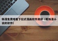 韩漫免费观看下拉式漫画软件测评（看韩漫小说的软件）
