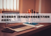 看污视频软件（软件商店中有哪些看污污视频的软件?）