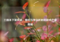 三国杀下架风波，情怀与争议折射的游戏产业困局