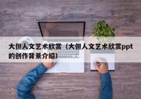 大但人文艺术欣赏（大但人文艺术欣赏ppt的创作背景介绍）