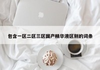 包含一区二区三区国产精华液区别的词条
