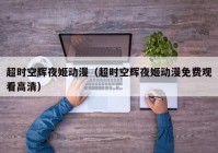 超时空辉夜姬动漫（超时空辉夜姬动漫免费观看高清）