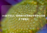 LOL盒子与buff，游戏助力引发的公平性争议及盒子下载情况