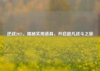 逆战2021，揭秘实用道具，开启超凡战斗之旅