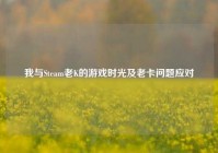 我与Steam老K的游戏时光及老卡问题应对