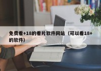 免费看+18的看片软件网站（可以看18+的软件）