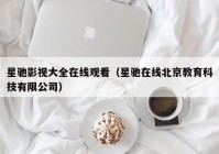 星驰影视大全在线观看（星驰在线北京教育科技有限公司）