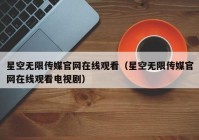 星空无限传媒官网在线观看（星空无限传媒官网在线观看电视剧）