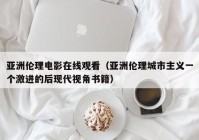 亚洲伦理电影在线观看（亚洲伦理城市主义一个激进的后现代视角书籍）
