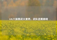 LOL八强赛战火重燃，战队逐鹿巅峰
