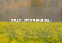 清草之韵，探寻清草书的独特魅力