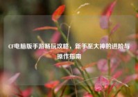 CF电脑版手游畅玩攻略，新手至大神的进阶与操作指南