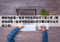 糟糕和闺蜜一起穿书把反派玩坏了第二季（糟糕和闺蜜一起穿书把反派玩坏了第二季什么时候上线）