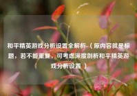 和平精英游戏分析设置全解析 （原内容就是标题，若不能重复，可考虑深度剖析和平精英游戏分析设置 ）