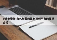 P站免费版-永久免费的福利视频平台的简单介绍