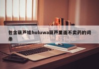 包含葫芦娃huluwa葫芦里面不卖药的词条