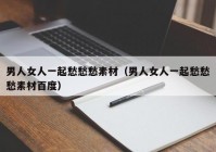 男人女人一起愁愁愁素材（男人女人一起愁愁愁素材百度）