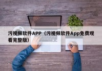 污视频软件APP（污视频软件App免费观看完整版）