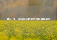 畅玩LOL，电脑电源功率与续航奥秘探寻