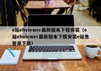 e站ehviewer最新版本下载安装（e站ehviewer最新版本下载安装e站免登录下载）